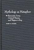 Cicora, Mary A.: Mythology As Metaphor : Romantic Irony, Critical Theory and Wagner's Ring