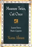 Abram, Norm: Measure Twice, Cut Once: Lessons from a Master Carpenter