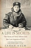 Helm, Sarah: A Life in Secrets: The Story of Vera Atkins and the Lost Agents of SOE Helm, Sarah: A Life in Secrets: The Story of Vera Atkins and the Lost Agents of SOE