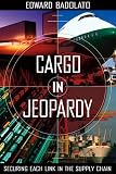 Badolato, Edward V.: Cargo in Jeopardy : Securing Each Link in the Supply Chain