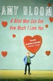 Bloom, Amy: A Blind Man Can See How Much I Love You : Stories
