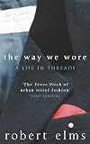 Elms, Robert: The Way We Wore: A Life in Threads Elms, Robert: The Way We Wore: A Life in Threads