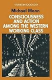 Mann, Michael: Consciousness and Action Among the Western Working Class Mann, Michael: Consciousness and Action Among the Western Working Class