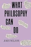 Wilson, John: What Philosophy Can Do Wilson, John: What Philosophy Can Do