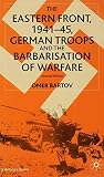 Bartov, Omer: The Eastern Front, 1941-45: German Troops and the Barbarisation of Warfare Bartov, Omer: The Eastern Front, 1941-45: German Troops and the Barbarisation of Warfare