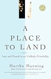 Manning, Martha: A Place to Land : Lost and Found in an Unlikely Friendship Manning, Martha: A Place to Land : Lost and Found in an Unlikely Friendship