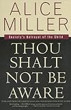 Miller, Alice: Thou Shalt Not Be Aware: Society's Betrayal of the Child Miller, Alice: Thou Shalt Not Be Aware: Society's Betrayal of the Child