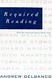 Delbanco, Andrew: Required Reading: Why Our American Classics Matter Now