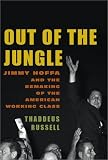 Russell, Thaddeus: Out of the Jungle : Jimmy Hoffa and the Remaking of the American Working Class Russell, Thaddeus: Out of the Jungle : Jimmy Hoffa and the Remaking of the American Working Class