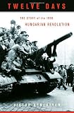Sebestyen, Victor: Twelve Days: The Story of the 1956 Hungarian Revolution Sebestyen, Victor: Twelve Days: The Story of the 1956 Hungarian Revolution