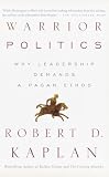 Kaplan, Robert D.: Warrior Politics: Why Leadership Requires a Pagan Ethos Kaplan, Robert D.: Warrior Politics: Why Leadership Requires a Pagan Ethos