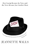 Walls, Jeannette: Dish: How Gossip Became the News and the News Became Just Another Show Walls, Jeannette: Dish: How Gossip Became the News and the News Became Just Another Show
