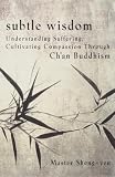 Sheng-Yen: Subtle Wisdom: Understanding Suffering, Cultivating Compassion Through Ch'an Buddhism Sheng-Yen: Subtle Wisdom: Understanding Suffering, Cultivating Compassion Through Ch'an Buddhism