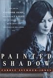 Seymour-Jones, Carole: Painted Shadow : The Life of Vivienne Eliot, First Wife of T. S. Eliot, Their Marriage and the Long-Suppressed Truth about Her Influence on His Genius