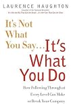 HAUGHTON, LAWRENCE: It's Not What You Say...It's What You Do: How Following Through At Every Level Can Make Or Break Your Company HAUGHTON, LAWRENCE: It's Not What You Say...It's What You Do: How Following Through At Every Level Can Make Or Break Your Company