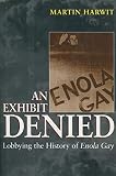 Harwit, Martin D.: An Exhibit Denied : Lobbying the History of Enola Gay Harwit, Martin D.: An Exhibit Denied : Lobbying the History of Enola Gay