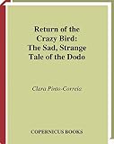 Pinto-Correia, Clara: Return of the Crazy Bird: The Sad, Strange Tale of the Dodo Pinto-Correia, Clara: Return of the Crazy Bird: The Sad, Strange Tale of the Dodo