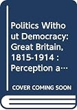 Bentley, Micheal: Politics Without Democracy: Great Britain, 1815-1914 Perception and Preoccupation in British Government Bentley, Micheal: Politics Without Democracy: Great Britain, 1815-1914 Perception and Preoccupation in British Government