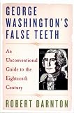 Darnton, Robert: George Washington's False Teeth: An Unconventional Guide to the Eighteenth Century