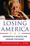 Byrd, Robert C.: Losing America: Confronting A Reckless And Arrogant Presidency Byrd, Robert C.: Losing America: Confronting A Reckless And Arrogant Presidency