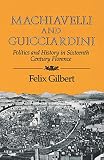 Gilbert, Felix: Machiavelli and Guicciardini: Politics and History in Sixteenth-Century Florence Gilbert, Felix: Machiavelli and Guicciardini: Politics and History in Sixteenth-Century Florence