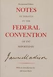 Madison, James: Notes of Debates in the Federal Convention of 1787 Reported by James Madison Madison, James: Notes of Debates in the Federal Convention of 1787 Reported by James Madison