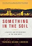 Limerick, Patricia Nelson: Something in the Soil: Legacies and Reckonings in the New West