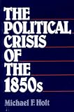 Holt, Michael F.: Political Crisis of the 1850s Holt, Michael F.: Political Crisis of the 1850s