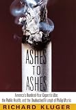 Kluger, Richard: Ashes to Ashes : America's Hundred-Year Cigarette War, the Public Health, and the Unabashed Triumph of Philip Morris Kluger, Richard: Ashes to Ashes : America's Hundred-Year Cigarette War, the Public Health, and the Unabashed Triumph of Philip Morris
