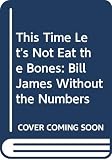 James, Bill: This Time Let's Not Eat the Bones: Bill James Without the Numbers James, Bill: This Time Let's Not Eat the Bones: Bill James Without the Numbers