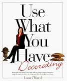 Ward, Lauri: Use What You Have Decorating : Transform Your Home in One Hour with Ten Simple Design Principles Using . . . Ward, Lauri: Use What You Have Decorating : Transform Your Home in One Hour with Ten Simple Design Principles Using . . .