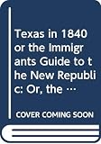 Texas in 1840 or the Immigrants Guide to the New Republic: Or, the Emigrant's Guide to the New Republic