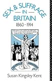Kent, Susan Kingsley: Sex and Suffrage in Britain 1860-1914 Kent, Susan Kingsley: Sex and Suffrage in Britain 1860-1914