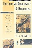 Bosworth, Richard J.B.: Explaining Auschwitz and Hiroshima: History Writing and the Second World War 1945-1990 Bosworth, Richard J.B.: Explaining Auschwitz and Hiroshima: History Writing and the Second World War 1945-1990