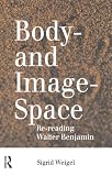 Weigel, Sigrid: Body-And Image-Space: Re-Reading Walter Benjamin Weigel, Sigrid: Body-And Image-Space: Re-Reading Walter Benjamin