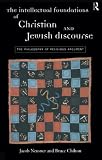 Neusner, Jacob: The Intellectual Foundations of Christian and Jewish Discourse: The Philosophy of Religious Argument Neusner, Jacob: The Intellectual Foundations of Christian and Jewish Discourse: The Philosophy of Religious Argument