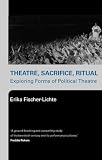 Fischer-Lichte, Erika: Theatre, Sacrifice, Ritual: Exploring Forms of Political Theatre Fischer-Lichte, Erika: Theatre, Sacrifice, Ritual: Exploring Forms of Political Theatre