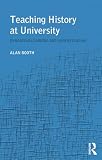 Booth, Alan: Teaching History at University: Enhancing Learning and Understanding Booth, Alan: Teaching History at University: Enhancing Learning and Understanding