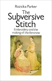 Parker, Rozsika: The Subversive Stitch: Embroidery and the Making of the Feminine Parker, Rozsika: The Subversive Stitch: Embroidery and the Making of the Feminine