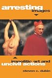 Dubin, Steven C.: Arresting Images: Impolitic Art and Uncivil Actions