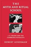Ackerman, Robert: Myth and Ritual School: J. G. Frazer and the Cambridge Ritualists Ackerman, Robert: Myth and Ritual School: J. G. Frazer and the Cambridge Ritualists