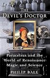 Ball, Philip: The Devil's Doctor: Paracelsus and the World of Renaissance Magic and Science Ball, Philip: The Devil's Doctor: Paracelsus and the World of Renaissance Magic and Science