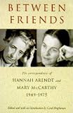 Arendt, Hannah: Between Friends: The Correspondence of Hannah Arendt & Mary McCarthy Arendt, Hannah: Between Friends: The Correspondence of Hannah Arendt & Mary McCarthy