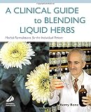 Bone, Kerry: A Clinical Guide to Blending Liquid Herbs: Herbal Formulations for the Individual Patient