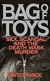 France, David: Bag of Toys: Sex, Scandal, and the Death Mask Murder France, David: Bag of Toys: Sex, Scandal, and the Death Mask Murder