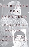 Harbury, Jennifer K.: Searching for Everardo: A Story of Love, War and the CIA in Guatemala Harbury, Jennifer K.: Searching for Everardo: A Story of Love, War and the CIA in Guatemala