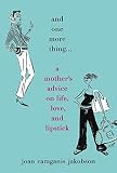 Jakobson, Joan Caraganis: And One More Thing... : A Mother's Advice on Life, Love, and Lipstick Jakobson, Joan Caraganis: And One More Thing... : A Mother's Advice on Life, Love, and Lipstick
