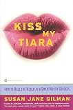 Gilman, Susan Jane: Kiss My Tiara: How to Rule the World As a Smartmouth Goddess