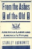 Aronowitz, Stanley: From the Ashes of the Old: American Labor and America's Future Aronowitz, Stanley: From the Ashes of the Old: American Labor and America's Future