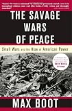 Boot, Max: The Savage Wars of Peace: Small Wars and the Rise of American Power Boot, Max: The Savage Wars of Peace: Small Wars and the Rise of American Power